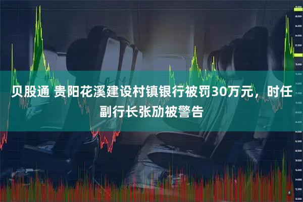 贝股通 贵阳花溪建设村镇银行被罚30万元，时任副行长张劢被警告