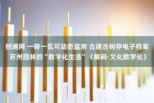 创通网 一砖一瓦可动态监测 古建古树存电子档案 苏州园林的“数字化生活”（解码·文化数字化）