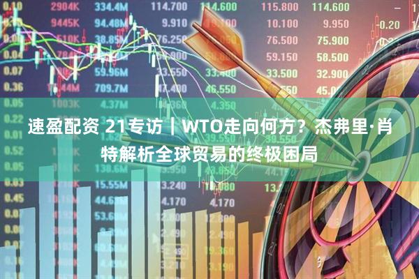 速盈配资 21专访|WTO走向何方?杰弗里·肖特解析全球贸易的终极困局