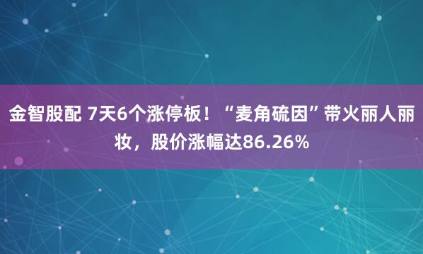 金智股配 7天6个涨停板!“麦角硫因”带火丽人丽妆,股价涨幅达86.26%