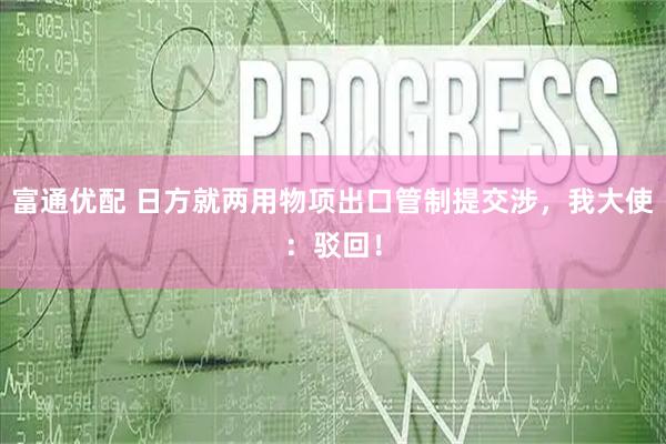 富通优配 日方就两用物项出口管制提交涉，我大使：驳回！