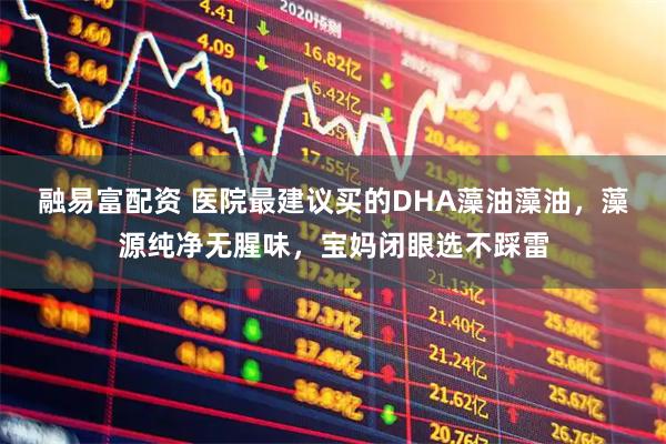 融易富配资 医院最建议买的DHA藻油藻油,藻源纯净无腥味,宝妈闭眼选不踩雷