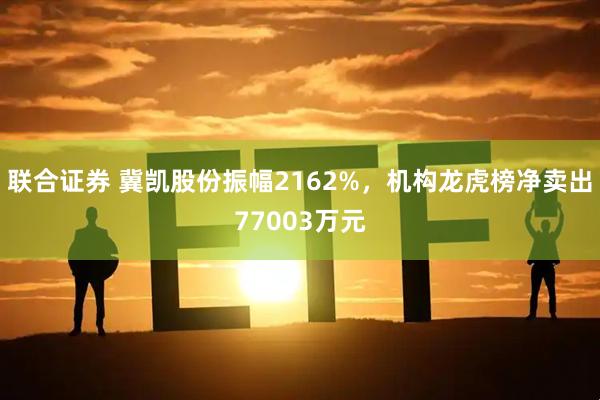联合证券 冀凯股份振幅2162%，机构龙虎榜净卖出77003万元