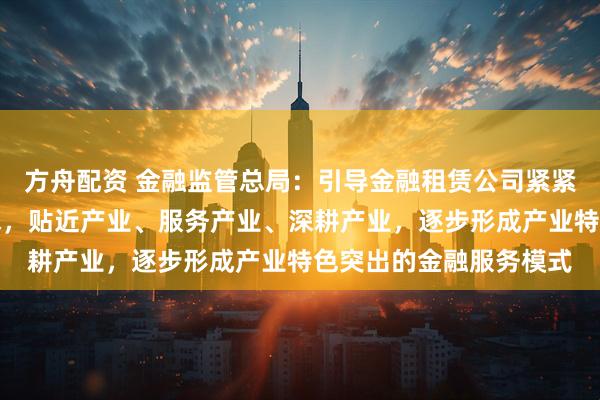 方舟配资 金融监管总局：引导金融租赁公司紧紧围绕企业设备资产需求，贴近产业、服务产业、深耕产业，逐步形成产业特色突出的金融服务模式