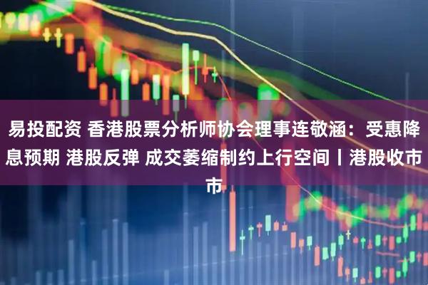 易投配资 香港股票分析师协会理事连敬涵：受惠降息预期 港股反弹 成交萎缩制约上行空间丨港股收市