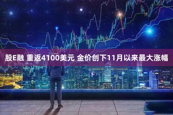 股E融 重返4100美元 金价创下11月以来最大涨幅