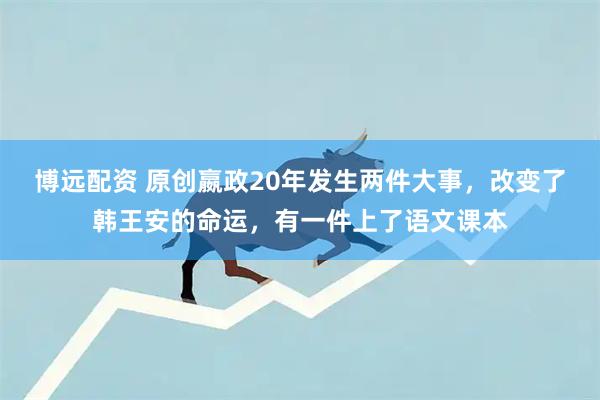 博远配资 原创嬴政20年发生两件大事，改变了韩王安的命运，有一件上了语文课本