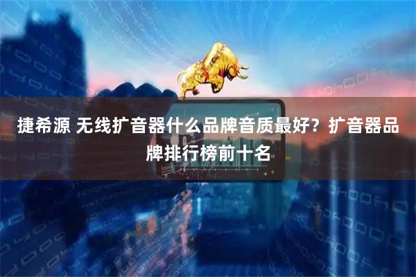 捷希源 无线扩音器什么品牌音质最好？扩音器品牌排行榜前十名