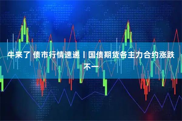 牛来了 债市行情速递丨国债期货各主力合约涨跌不一