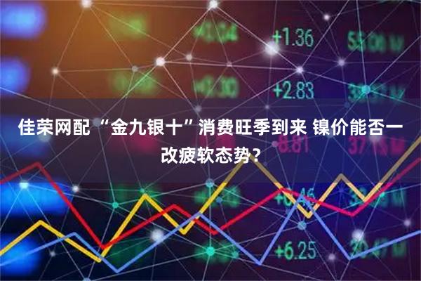 佳荣网配 “金九银十”消费旺季到来 镍价能否一改疲软态势?