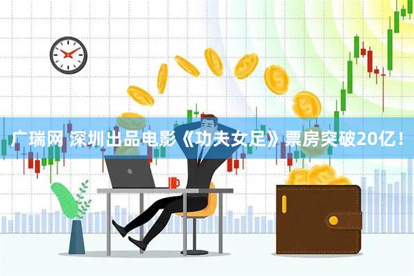 广瑞网 深圳出品电影《功夫女足》票房突破20亿！
